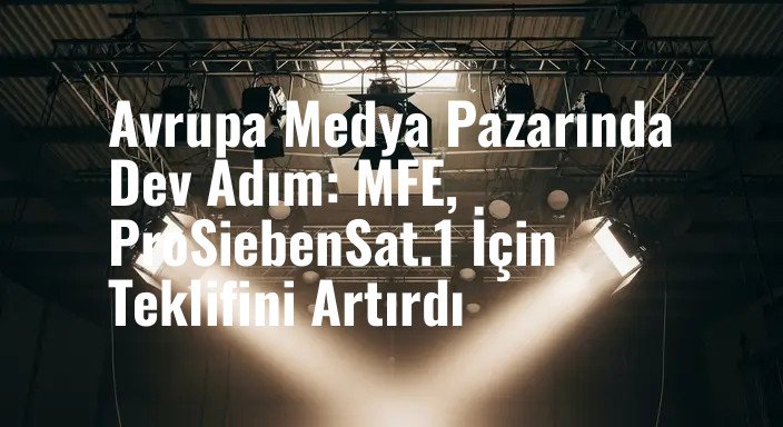 Avrupa Medya Pazarında Dev Adım: MFE, ProSiebenSat.1 İçin Teklifini Artırdı