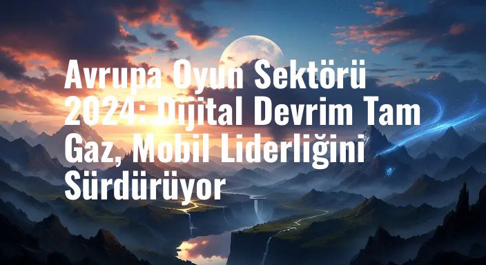 Avrupa Oyun Sektörü 2024: Dijital Devrim Tam Gaz, Mobil Liderliğini Sürdürüyor