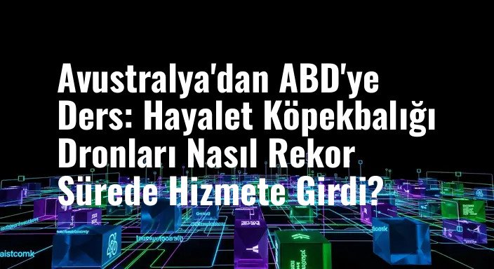 Avustralya'dan ABD'ye Ders: Hayalet Köpekbalığı Dronları Nasıl Rekor Sürede Hizmete Girdi?