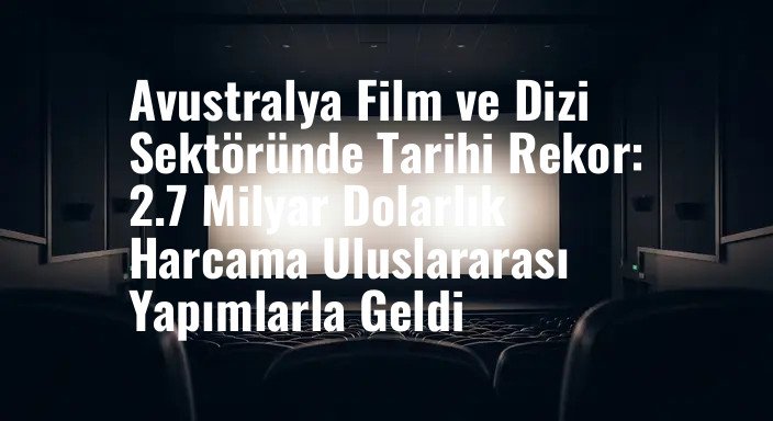 Avustralya Film ve Dizi Sektöründe Tarihi Rekor: 2.7 Milyar Dolarlık Harcama Uluslararası Yapımlarla Geldi