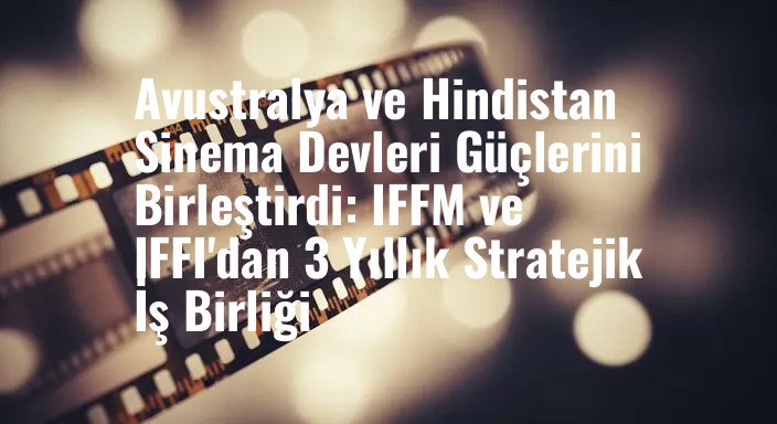 Avustralya ve Hindistan Sinema Devleri Güçlerini Birleştirdi: IFFM ve IFFI'dan 3 Yıllık Stratejik İş Birliği