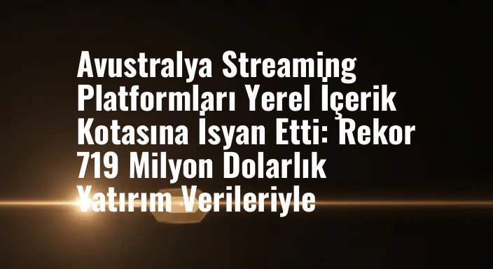Avustralya Streaming Platformları Yerel İçerik Kotasına İsyan Etti: Rekor 719 Milyon Dolarlık Yatırım Verileriyle