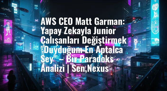 AWS CEO Matt Garman: Yapay Zekayla Junior Çalışanları Değiştirmek "Duyduğum En Aptalca Şey" – Bir Paradoks Analizi | Sen,Nexus