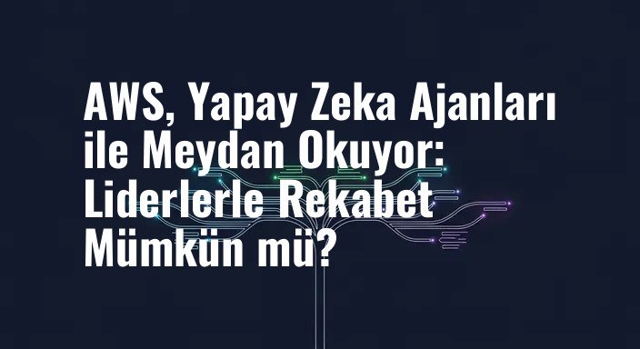 AWS, Yapay Zeka Ajanları ile Meydan Okuyor: Liderlerle Rekabet Mümkün mü?
