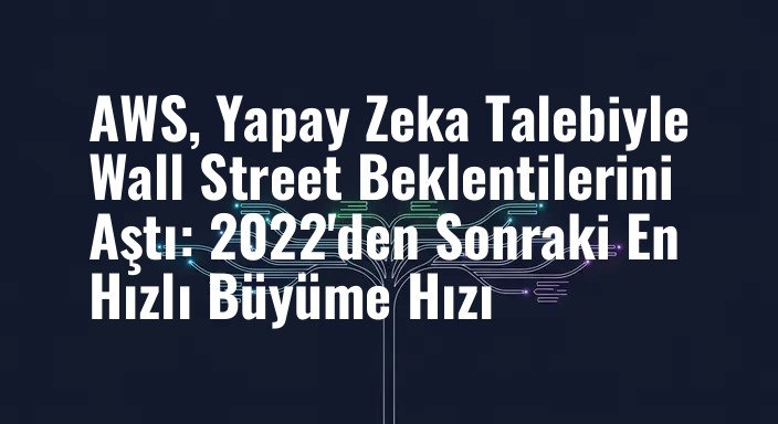 AWS, Yapay Zeka Talebiyle Wall Street Beklentilerini Aştı: 2022'den Sonraki En Hızlı Büyüme Hızı