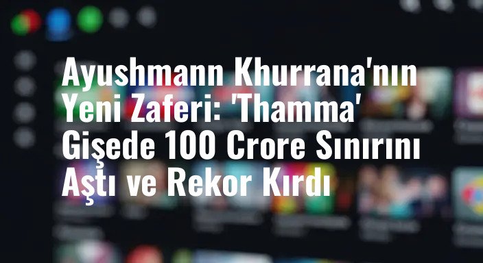 Ayushmann Khurrana'nın Yeni Zaferi: 'Thamma' Gişede 100 Crore Sınırını Aştı ve Rekor Kırdı
