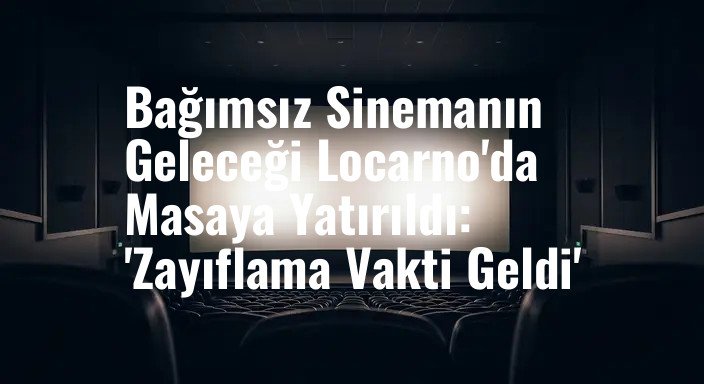 Bağımsız Sinemanın Geleceği Locarno'da Masaya Yatırıldı: 'Zayıflama Vakti Geldi'