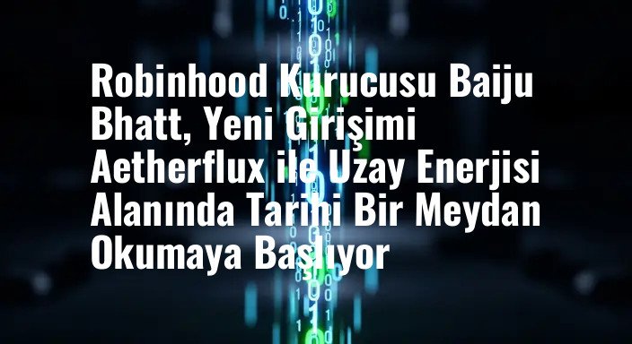 Robinhood Kurucusu Baiju Bhatt, Yeni Girişimi Aetherflux ile Uzay Enerjisi Alanında Tarihi Bir Meydan Okumaya Başlıyor