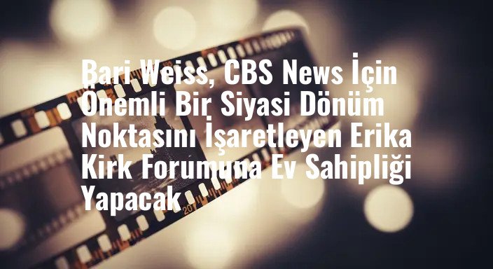 Bari Weiss, CBS News İçin Önemli Bir Siyasi Dönüm Noktasını İşaretleyen Erika Kirk Forumuna Ev Sahipliği Yapacak