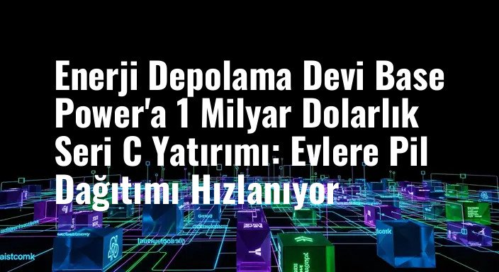 Enerji Depolama Devi Base Power'a 1 Milyar Dolarlık Seri C Yatırımı: Evlere Pil Dağıtımı Hızlanıyor