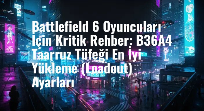 Battlefield 6 Oyuncuları İçin Kritik Rehber: B36A4 Taarruz Tüfeği En İyi Yükleme (Loadout) Ayarları