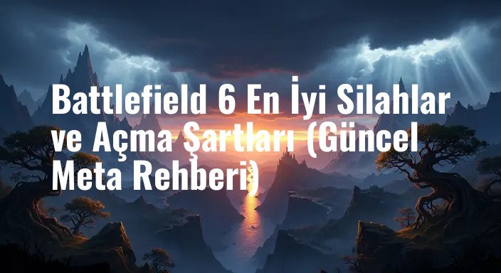 Battlefield 6 En İyi Silahlar ve Açma Şartları (Güncel Meta Rehberi)