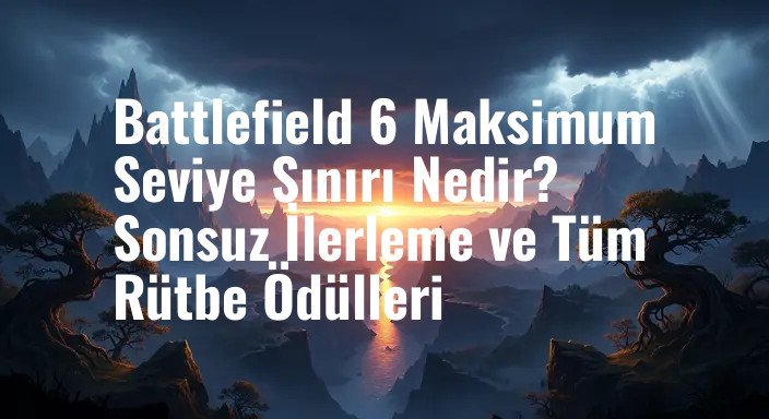 Battlefield 6 Maksimum Seviye Sınırı Nedir? Sonsuz İlerleme ve Tüm Rütbe Ödülleri