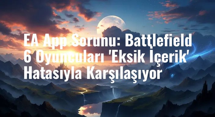 EA App Sorunu: Battlefield 6 Oyuncuları 'Eksik İçerik' Hatasıyla Karşılaşıyor