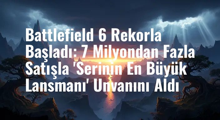 Battlefield 6 Rekorla Başladı: 7 Milyondan Fazla Satışla 'Serinin En Büyük Lansmanı' Unvanını Aldı