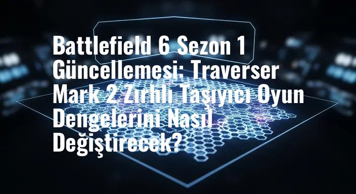 Battlefield 6 Sezon 1 Güncellemesi: Traverser Mark 2 Zırhlı Taşıyıcı Oyun Dengelerini Nasıl Değiştirecek?