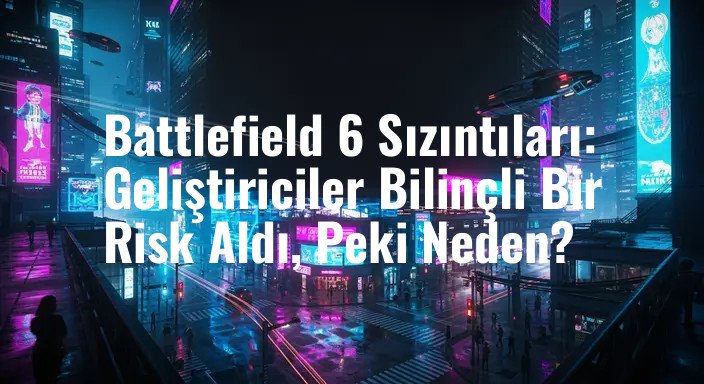 Battlefield 6 Sızıntıları: Geliştiriciler Bilinçli Bir Risk Aldı, Peki Neden?