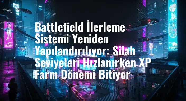 Battlefield İlerleme Sistemi Yeniden Yapılandırılıyor: Silah Seviyeleri Hızlanırken XP Farm Dönemi Bitiyor