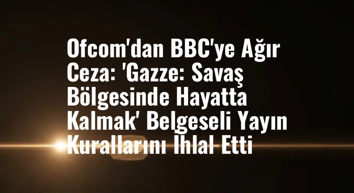 Ofcom'dan BBC'ye Ağır Ceza: 'Gazze: Savaş Bölgesinde Hayatta Kalmak' Belgeseli Yayın Kurallarını İhlal Etti