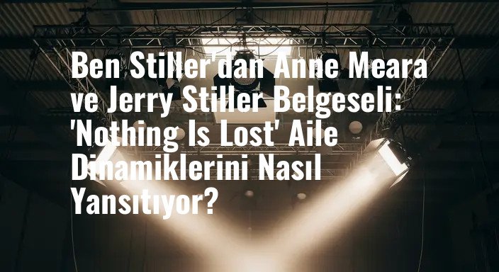 Ben Stiller'dan Anne Meara ve Jerry Stiller Belgeseli: 'Nothing Is Lost' Aile Dinamiklerini Nasıl Yansıtıyor?