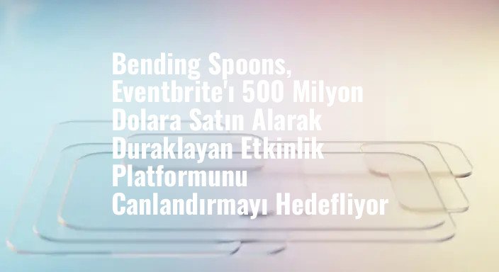 Bending Spoons, Eventbrite'ı 500 Milyon Dolara Satın Alarak Duraklayan Etkinlik Platformunu Canlandırmayı Hedefliyor