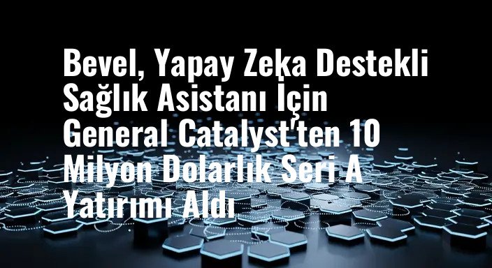 Bevel, Yapay Zeka Destekli Sağlık Asistanı İçin General Catalyst'ten 10 Milyon Dolarlık Seri A Yatırımı Aldı