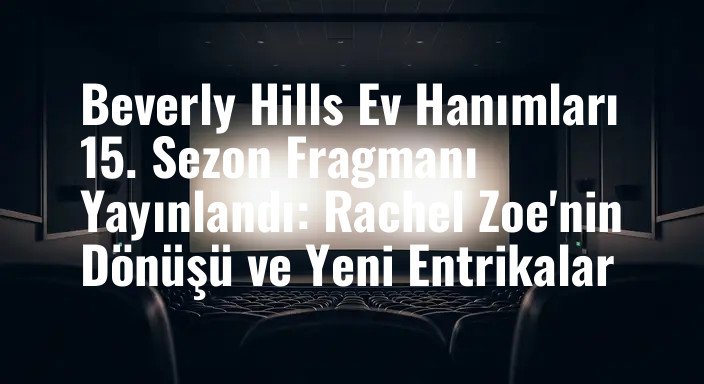 Beverly Hills Ev Hanımları 15. Sezon Fragmanı Yayınlandı: Rachel Zoe'nin Dönüşü ve Yeni Entrikalar