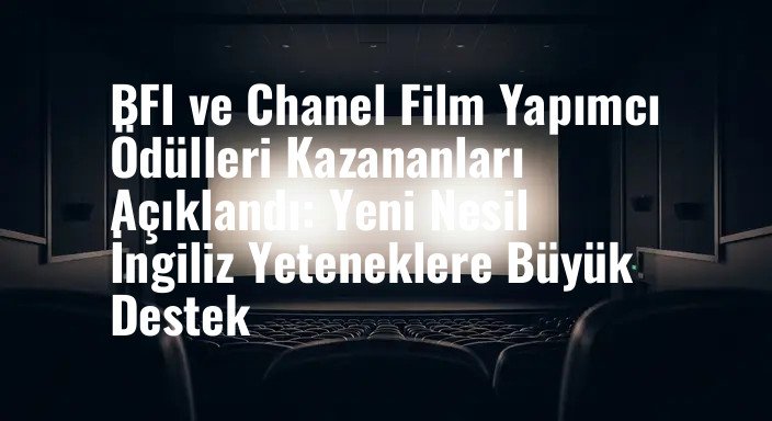 BFI ve Chanel Film Yapımcı Ödülleri Kazananları Açıklandı: Yeni Nesil İngiliz Yeteneklere Büyük Destek
