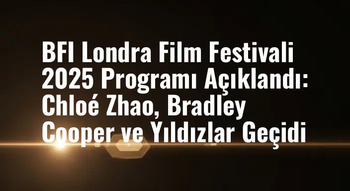 BFI Londra Film Festivali 2025 Programı Açıklandı: Chloé Zhao, Bradley Cooper ve Yıldızlar Geçidi