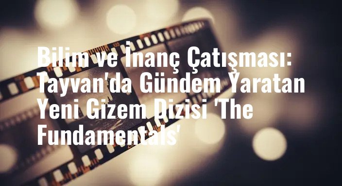 Bilim ve İnanç Çatışması: Tayvan'da Gündem Yaratan Yeni Gizem Dizisi 'The Fundamentals'