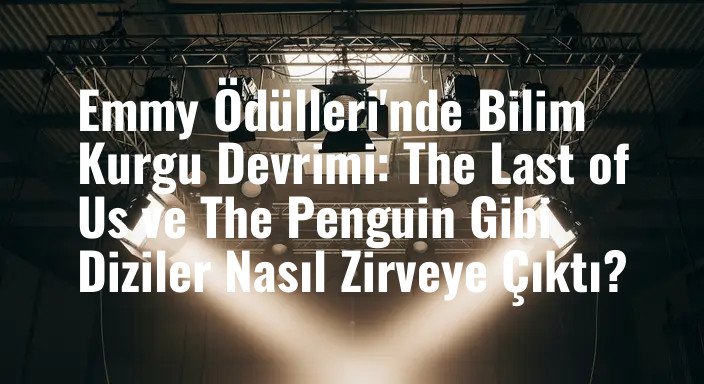 Emmy Ödülleri'nde Bilim Kurgu Devrimi: The Last of Us ve The Penguin Gibi Diziler Nasıl Zirveye Çıktı?