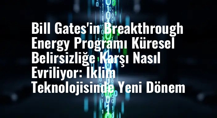 Bill Gates'in Breakthrough Energy Programı Küresel Belirsizliğe Karşı Nasıl Evriliyor: İklim Teknolojisinde Yeni Dönem