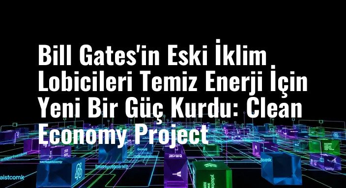 Bill Gates'in Eski İklim Lobicileri Temiz Enerji İçin Yeni Bir Güç Kurdu: Clean Economy Project
