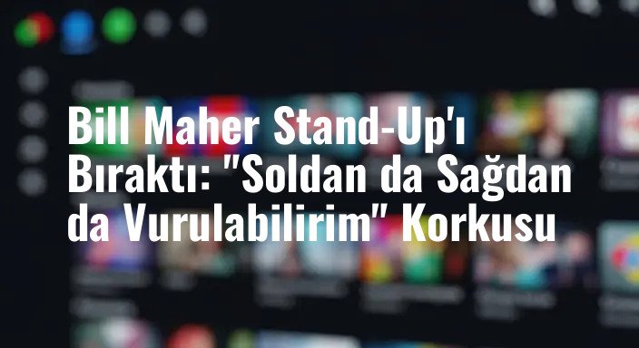 Bill Maher Stand-Up'ı Bıraktı: "Soldan da Sağdan da Vurulabilirim" Korkusu