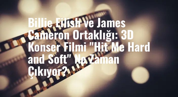 Billie Eilish ve James Cameron Ortaklığı: 3D Konser Filmi "Hit Me Hard and Soft" Ne Zaman Çıkıyor?