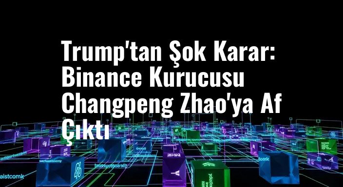 Trump'tan Şok Karar: Binance Kurucusu Changpeng Zhao'ya Af Çıktı