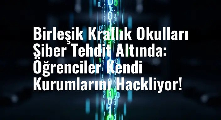 Birleşik Krallık Okulları Siber Tehdit Altında: Öğrenciler Kendi Kurumlarını Hackliyor!