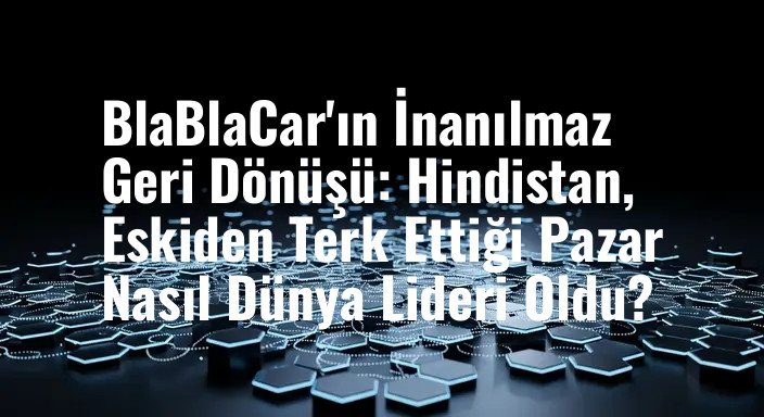 BlaBlaCar'ın İnanılmaz Geri Dönüşü: Hindistan, Eskiden Terk Ettiği Pazar Nasıl Dünya Lideri Oldu?