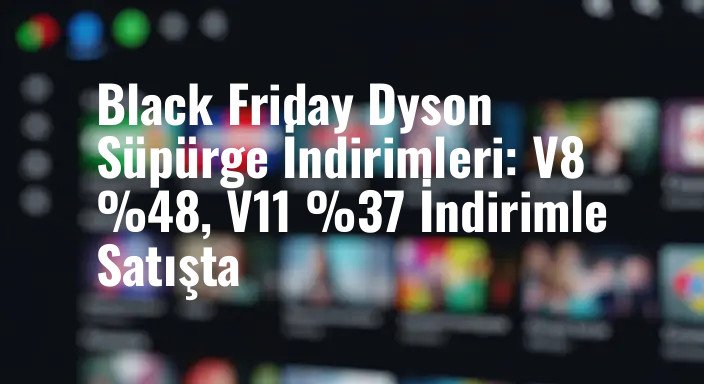 Black Friday Dyson Süpürge İndirimleri: V8 %48, V11 %37 İndirimle Satışta