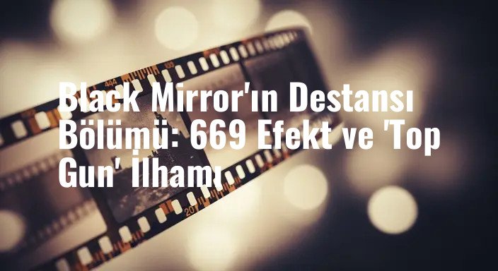 Black Mirror'ın Destansı Bölümü: 669 Efekt ve 'Top Gun' İlhamı