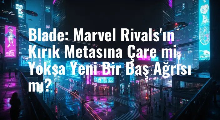 Blade: Marvel Rivals'ın Kırık Metasına Çare mi, Yoksa Yeni Bir Baş Ağrısı mı?
