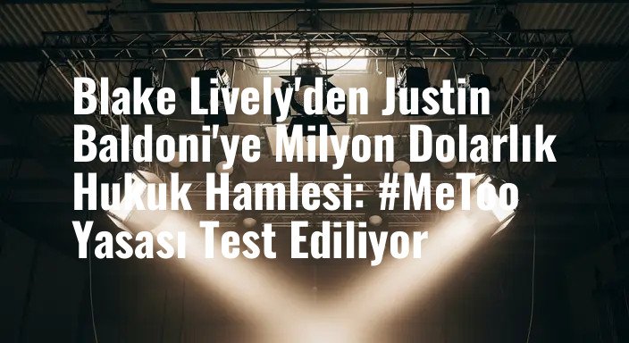 Blake Lively'den Justin Baldoni'ye Milyon Dolarlık Hukuk Hamlesi: #MeToo Yasası Test Ediliyor