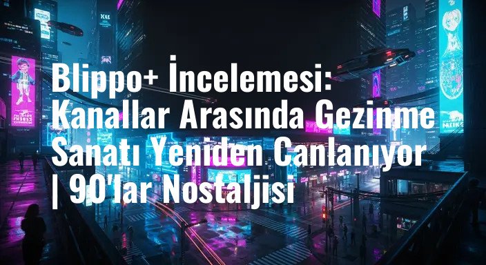 Blippo+ İncelemesi: Kanallar Arasında Gezinme Sanatı Yeniden Canlanıyor | 90'lar Nostaljisi