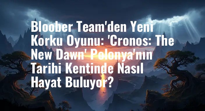 Bloober Team'den Yeni Korku Oyunu: 'Cronos: The New Dawn' Polonya'nın Tarihi Kentinde Nasıl Hayat Buluyor?
