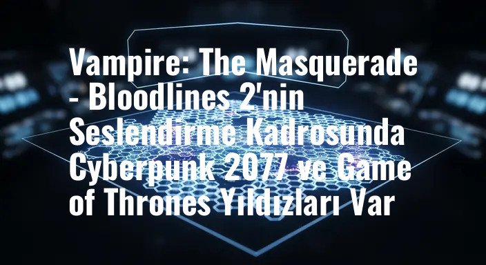 Vampire: The Masquerade - Bloodlines 2'nin Seslendirme Kadrosunda Cyberpunk 2077 ve Game of Thrones Yıldızları Var