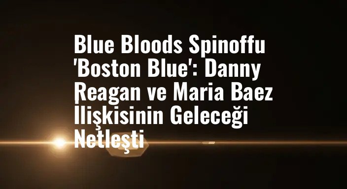 Blue Bloods Spinoffu 'Boston Blue': Danny Reagan ve Maria Baez İlişkisinin Geleceği Netleşti
