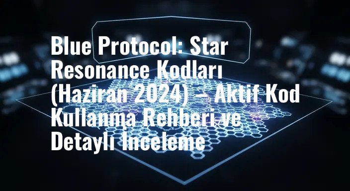 Blue Protocol: Star Resonance Kodları (Haziran 2024) – Aktif Kod Kullanma Rehberi ve Detaylı İnceleme