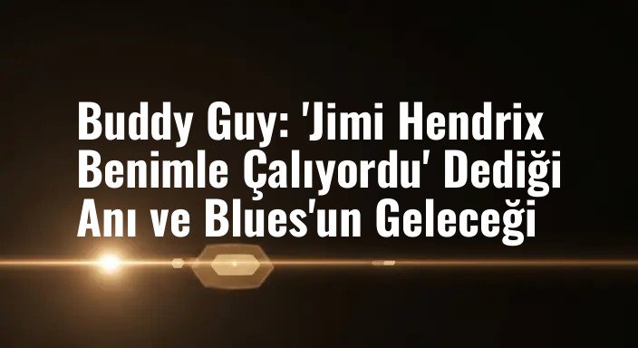 Buddy Guy: 'Jimi Hendrix Benimle Çalıyordu' Dediği Anı ve Blues'un Geleceği