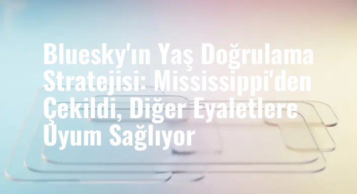 Bluesky'ın Yaş Doğrulama Stratejisi: Mississippi'den Çekildi, Diğer Eyaletlere Uyum Sağlıyor