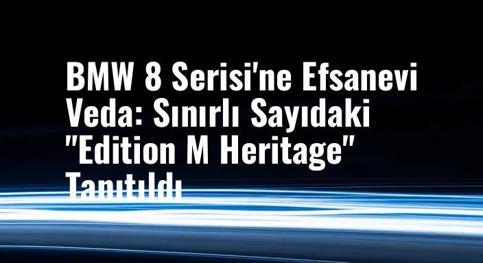 BMW 8 Serisi'ne Efsanevi Veda: Sınırlı Sayıdaki "Edition M Heritage" Tanıtıldı